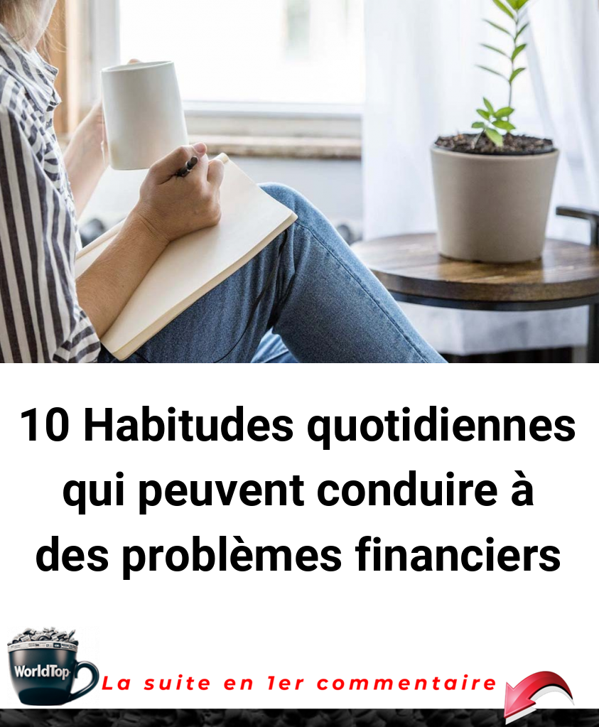 10 Habitudes quotidiennes qui peuvent conduire à des problèmes financiers