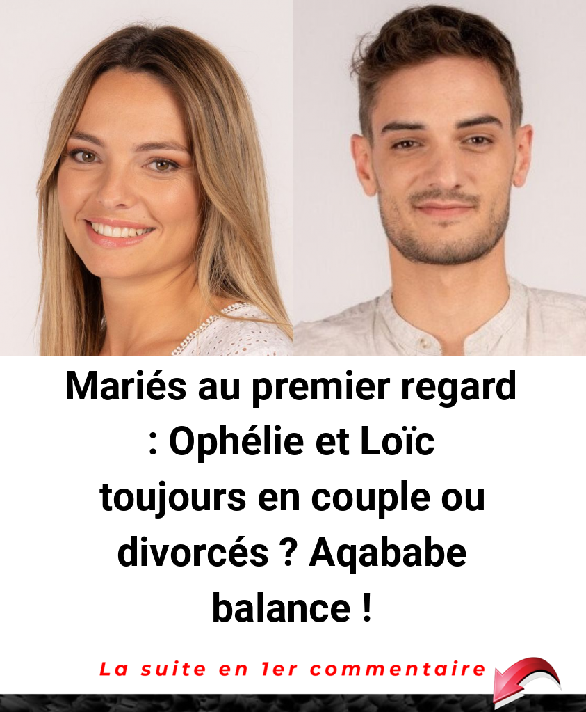 Mariés au premier regard : Ophélie et Loïc toujours en couple ou divorcés ? Aqababe balance !
